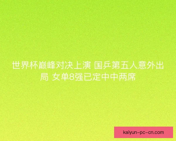 世界杯巅峰对决上演 国乒第五人意外出局 女单8强已定中中两席