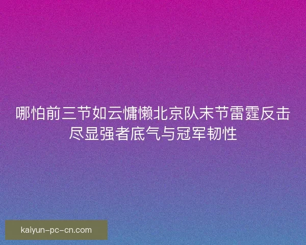 哪怕前三节如云慵懒北京队末节雷霆反击尽显强者底气与冠军韧性