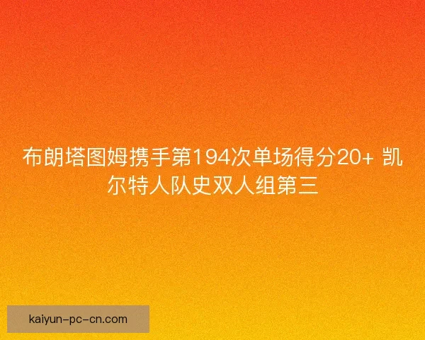 布朗塔图姆携手第194次单场得分20+ 凯尔特人队史双人组第三