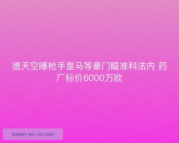 德天空曝枪手皇马等豪门瞄准科法内 药厂标价6000万欧