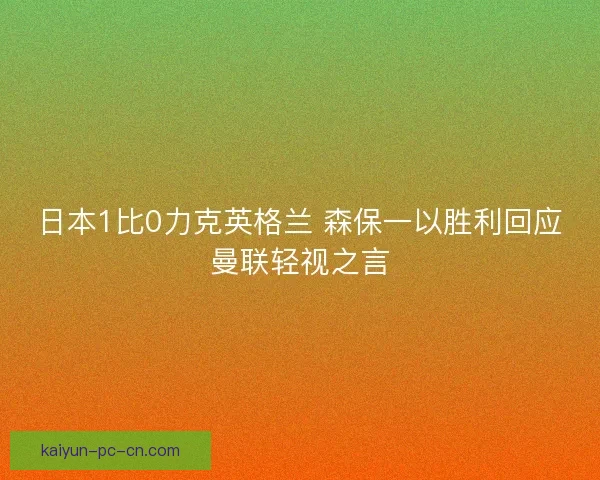 日本1比0力克英格兰 森保一以胜利回应曼联轻视之言
