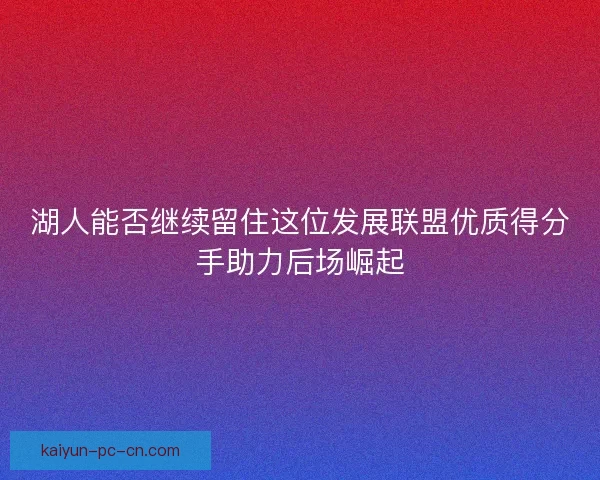 湖人能否继续留住这位发展联盟优质得分手助力后场崛起