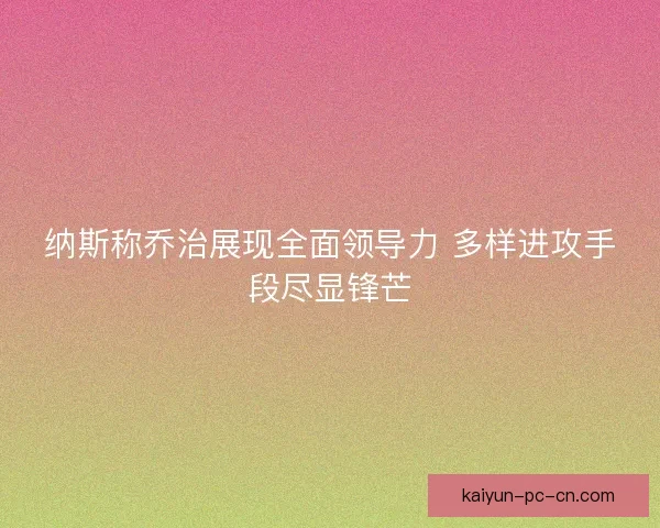 纳斯称乔治展现全面领导力 多样进攻手段尽显锋芒