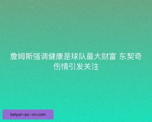 詹姆斯强调健康是球队最大财富 东契奇伤情引发关注