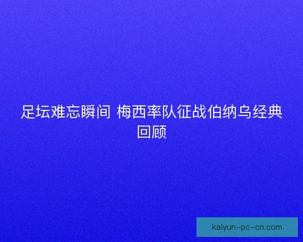 足坛难忘瞬间 梅西率队征战伯纳乌经典回顾