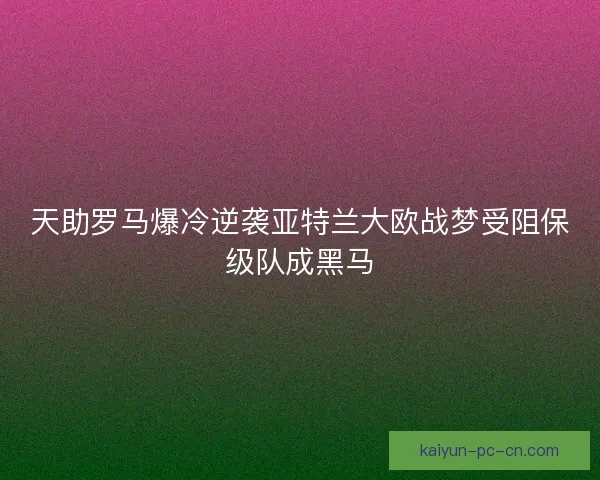 天助罗马爆冷逆袭亚特兰大欧战梦受阻保级队成黑马