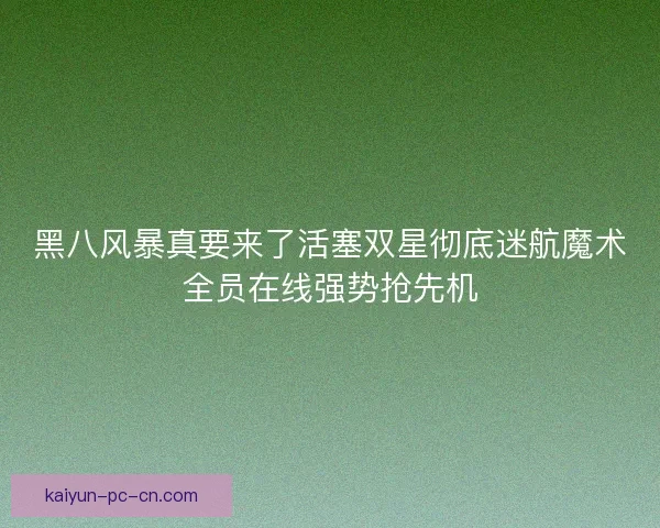 黑八风暴真要来了活塞双星彻底迷航魔术全员在线强势抢先机