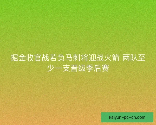 掘金收官战若负马刺将迎战火箭 两队至少一支晋级季后赛