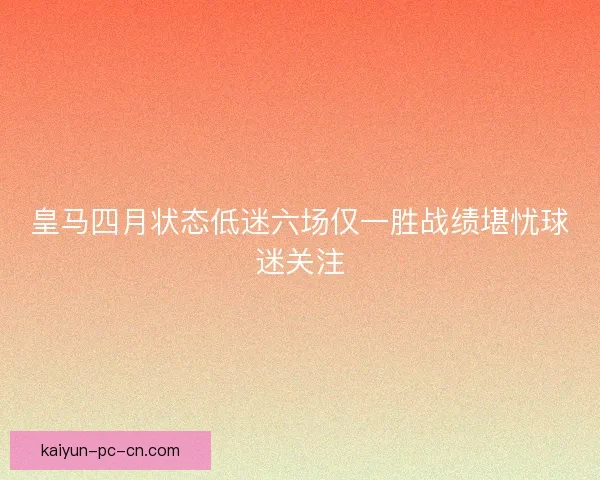 皇马四月状态低迷六场仅一胜战绩堪忧球迷关注