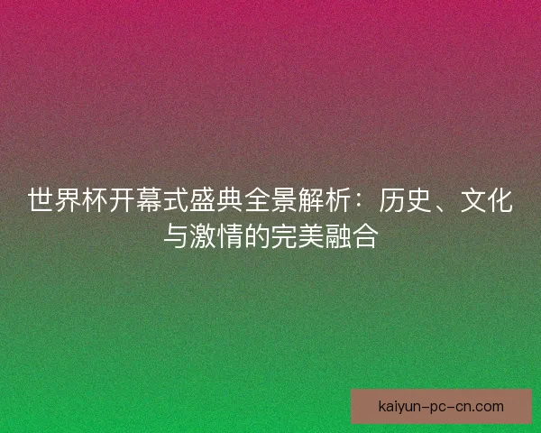 世界杯开幕式盛典全景解析：历史、文化与激情的完美融合