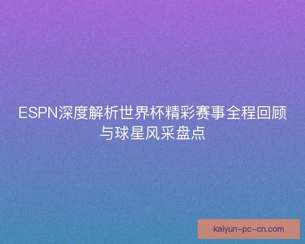 ESPN深度解析世界杯精彩赛事全程回顾与球星风采盘点