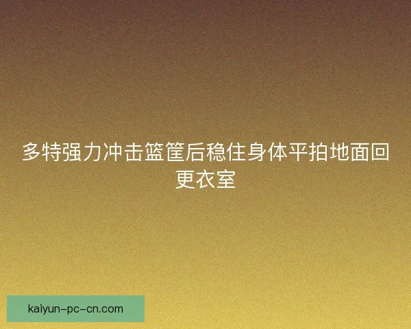 多特强力冲击篮筐后稳住身体平拍地面回更衣室