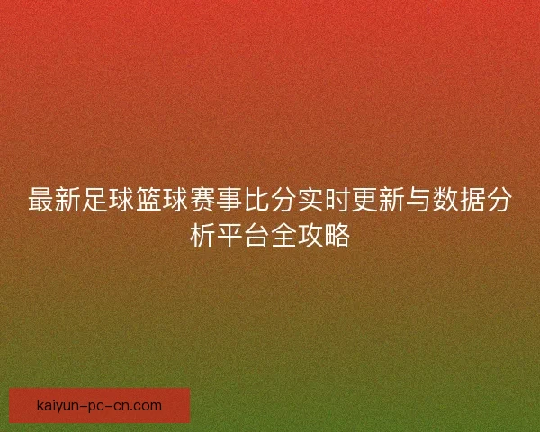 最新足球篮球赛事比分实时更新与数据分析平台全攻略