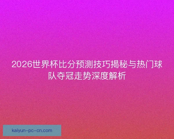 2026世界杯比分预测技巧揭秘与热门球队夺冠走势深度解析 2026世界杯比分预测技巧揭秘与热门球队夺冠走势深度解析