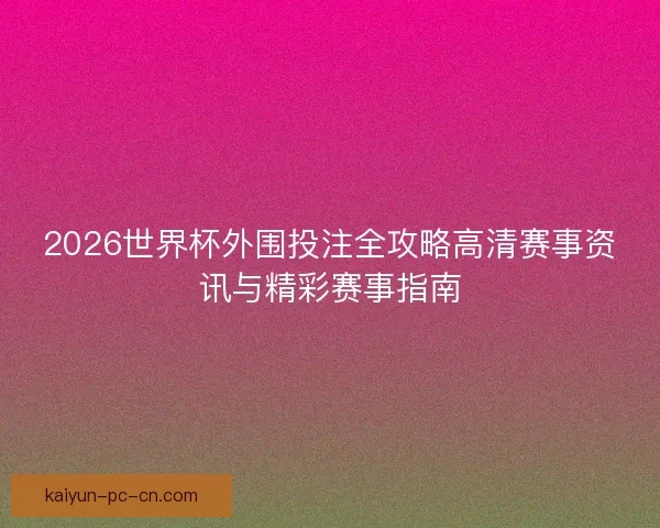 2026世界杯外围投注全攻略高清赛事资讯与精彩赛事指南 2026世界杯外围投注全攻略高清赛事资讯与精彩赛事指南