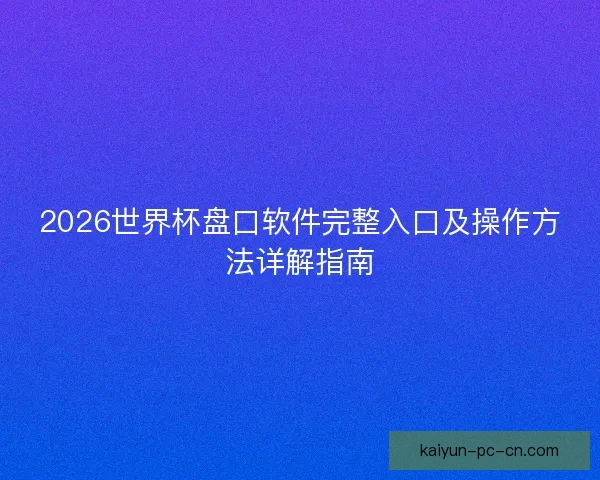 2026世界杯盘口软件完整入口及操作方法详解指南 2026世界杯盘口软件完整入口及操作方法详解指南