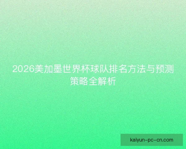 2026美加墨世界杯球队排名方法与预测策略全解析 2026美加墨世界杯球队排名方法与预测策略全解析