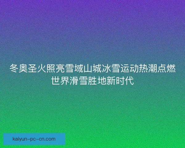 冬奥圣火照亮雪域山城冰雪运动热潮点燃世界滑雪胜地新时代 冬奥圣火照亮雪域山城冰雪运动热潮点燃世界滑雪胜地新时代