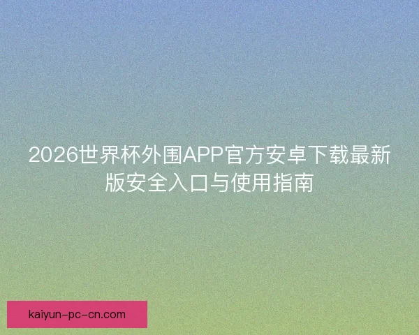 2026世界杯外围APP官方安卓下载最新版安全入口与使用指南 2026世界杯外围APP官方安卓下载最新版安全入口与使用指南