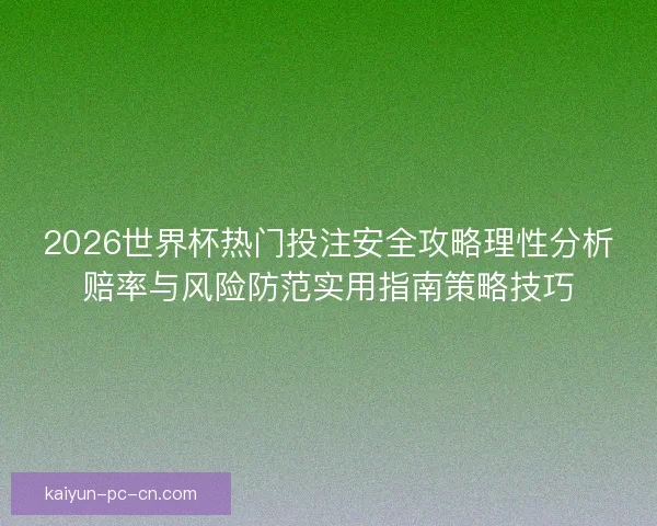 2026世界杯热门投注安全攻略理性分析赔率与风险防范实用指南策略技巧