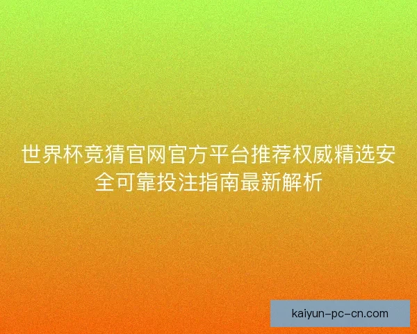世界杯竞猜官网官方平台推荐权威精选安全可靠投注指南最新解析 世界杯竞猜官网官方平台推荐权威精选安全可靠投注指南最新解析