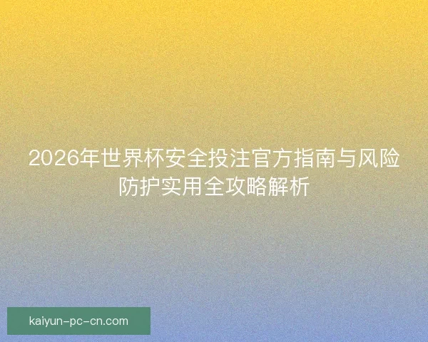 2026年世界杯安全投注官方指南与风险防护实用全攻略解析 2026年世界杯安全投注官方指南与风险防护实用全攻略解析