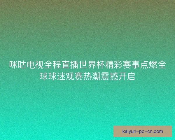 咪咕电视全程直播世界杯精彩赛事点燃全球球迷观赛热潮震撼开启 咪咕电视全程直播世界杯精彩赛事点燃全球球迷观赛热潮震撼开启