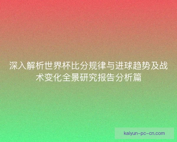 深入解析世界杯比分规律与进球趋势及战术变化全景研究报告分析篇 深入解析世界杯比分规律与进球趋势及战术变化全景研究报告分析篇