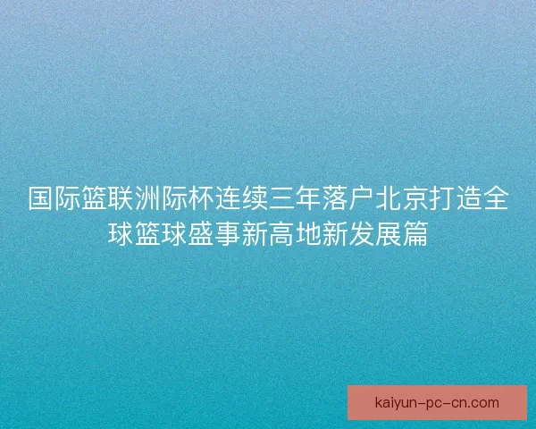 国际篮联洲际杯连续三年落户北京打造全球篮球盛事新高地新发展篇 国际篮联洲际杯连续三年落户北京打造全球篮球盛事新高地新发展篇