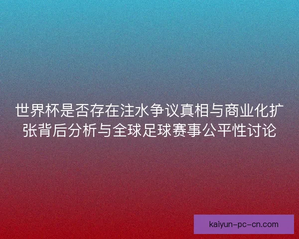 世界杯是否存在注水争议真相与商业化扩张背后分析与全球足球赛事公平性讨论