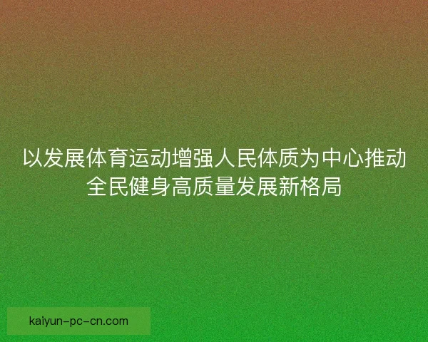 以发展体育运动增强人民体质为中心推动全民健身高质量发展新格局