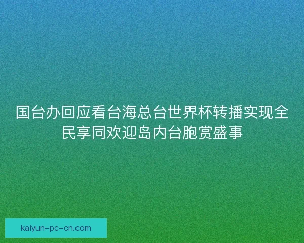 国台办回应看台海总台世界杯转播实现全民享同欢迎岛内台胞赏盛事